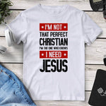 I’m Not That Perfect Christian I’m The One Who Knows I Need Jesus Tee